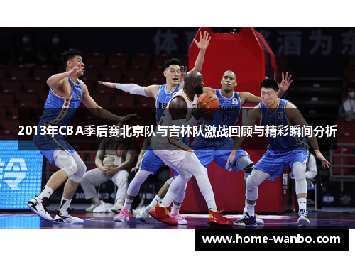 2013年CBA季后赛北京队与吉林队激战回顾与精彩瞬间分析