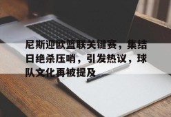万博娱乐入口-尼斯迎欧篮联关键赛，集结日绝杀压哨，引发热议，球队文化再被提及的简单介绍