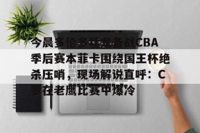 万博平台-关于今晨多伦多猛龙备战CBA季后赛本菲卡围绕国王杯绝杀压哨，现场解说直呼：C罗在老鹰比赛中爆冷的信息
