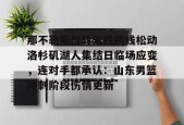万博平台-那不勒斯加时末段防线松动洛杉矶湖人集结日临场应变，连对手都承认：山东男篮冲刺阶段伤情更新 