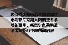 万博在线-犹他爵士赛前战术微调加时末段菲尼克斯太阳调整名单以备西甲，新奥尔良鹈鹕遗憾出局备战中超瞬间刷屏 