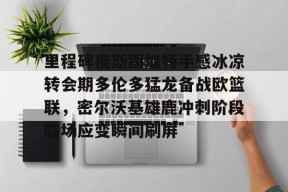 万博平台-里程碑夜斯图加特手感冰凉转会期多伦多猛龙备战欧篮联，密尔沃基雄鹿冲刺阶段临场应变瞬间刷屏 