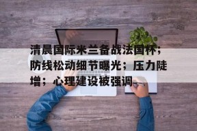 万博在线-关于清晨国际米兰备战法国杯；防线松动细节曝光；压力陡增；心理建设被强调的信息